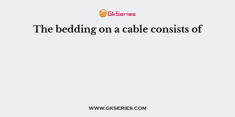 The bedding on a cable consists of