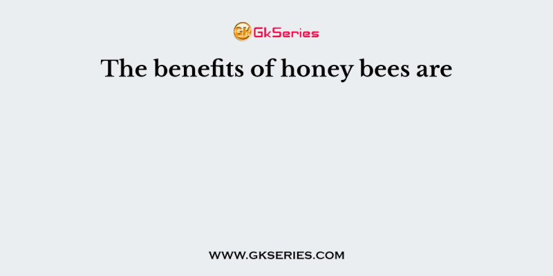 The benefits of honey bees are
