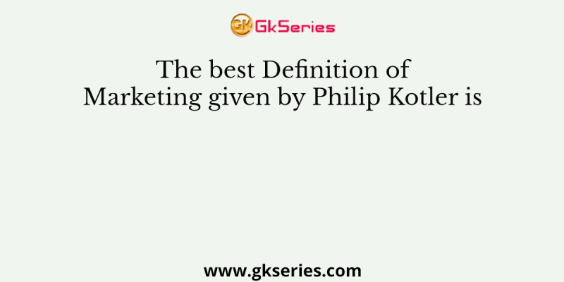 The best Definition of Marketing given by Philip Kotler is