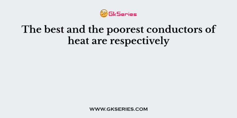 The best and the poorest conductors of heat are respectively