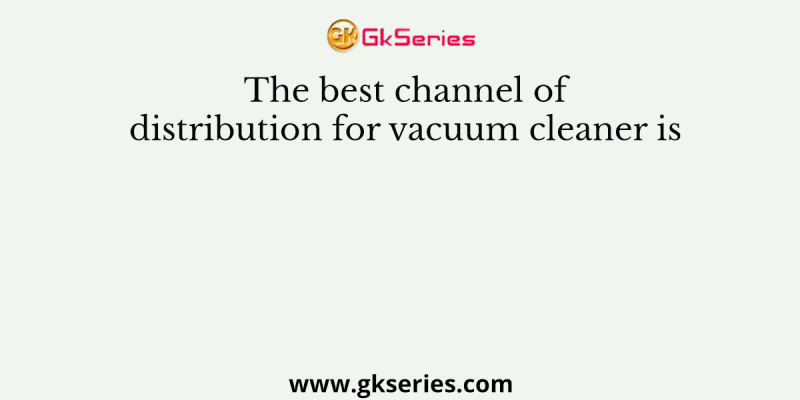 The best channel of distribution for vacuum cleaner is