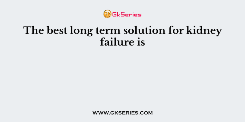 The best long term solution for kidney failure is