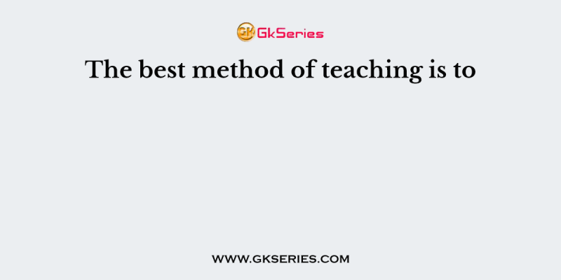 The best method of teaching is to