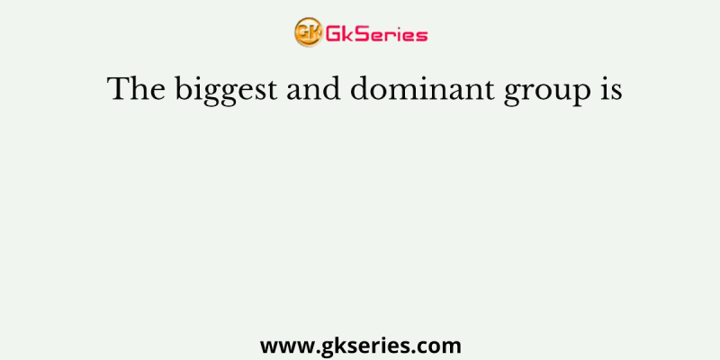 The biggest and dominant group is