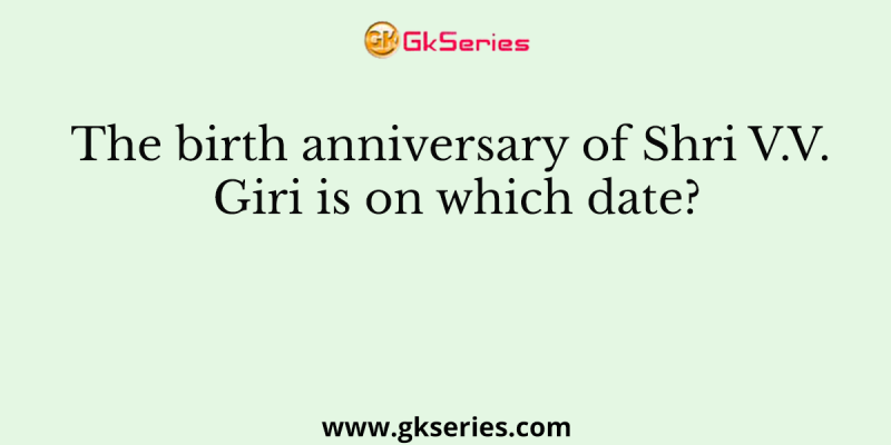 The birth anniversary of Shri V.V. Giri is on which date?