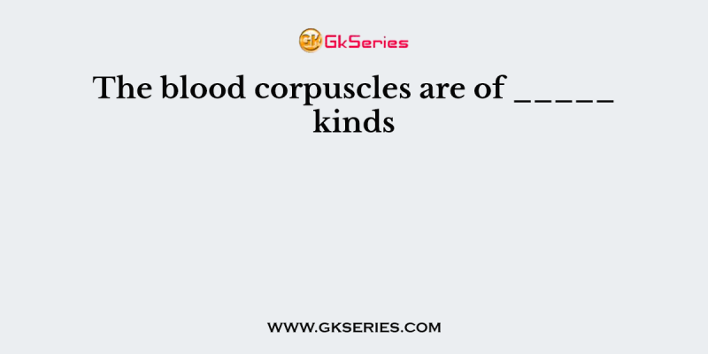 The blood corpuscles are of _____ kinds