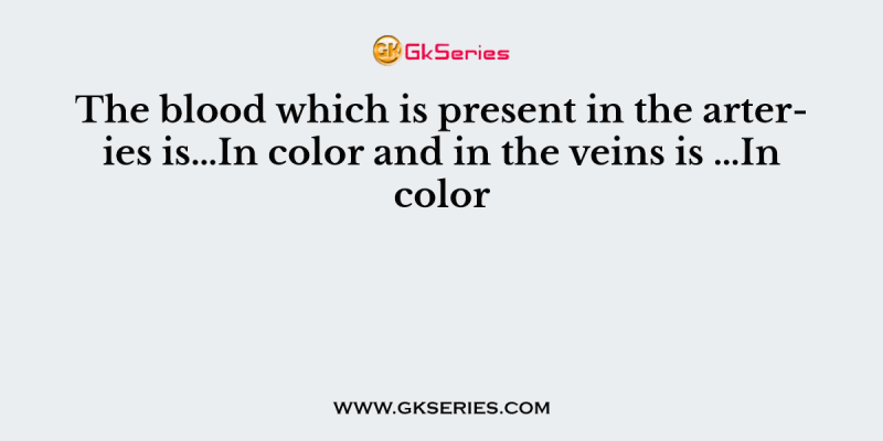 The blood which is present in the arteries is…In color and in the veins is …In color