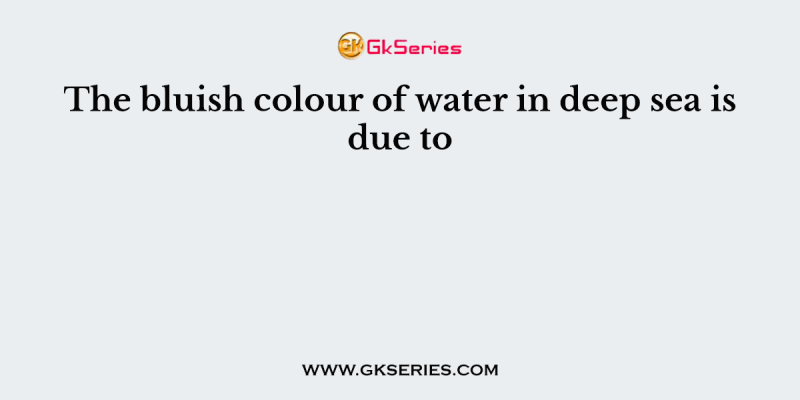 The bluish colour of water in deep sea is due to