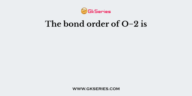 The bond order of O−2 is