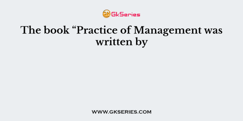The book “Practice of Management was written by