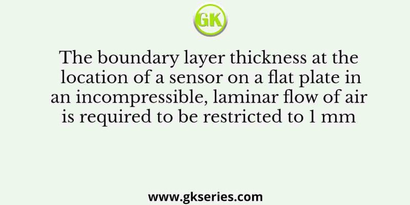 The boundary layer thickness at the location of a sensor on a flat plate in an incompressible, laminar flow of air is required to be restricted to 1 mm