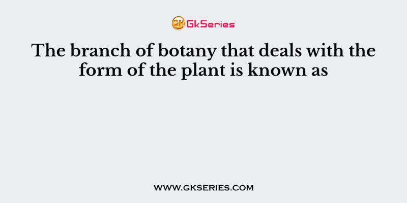 The branch of botany that deals with the form of the plant is known as