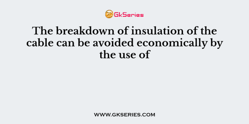 The breakdown of insulation of the cable can be avoided economically by the use of