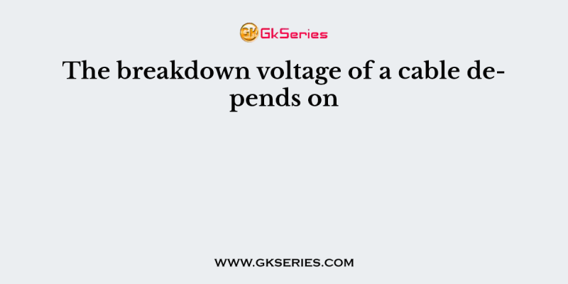 The breakdown voltage of a cable depends on