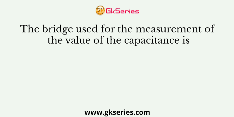 The bridge used for the measurement of the value of the capacitance is