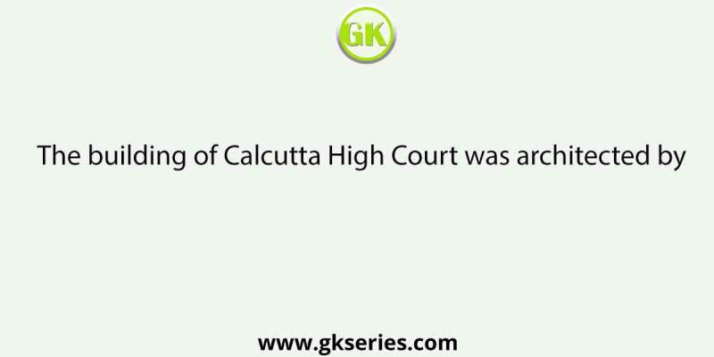 The building of Calcutta High Court was architected by