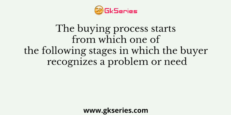 The buying process starts from which one of the following stages in which the buyer recognizes a problem or need