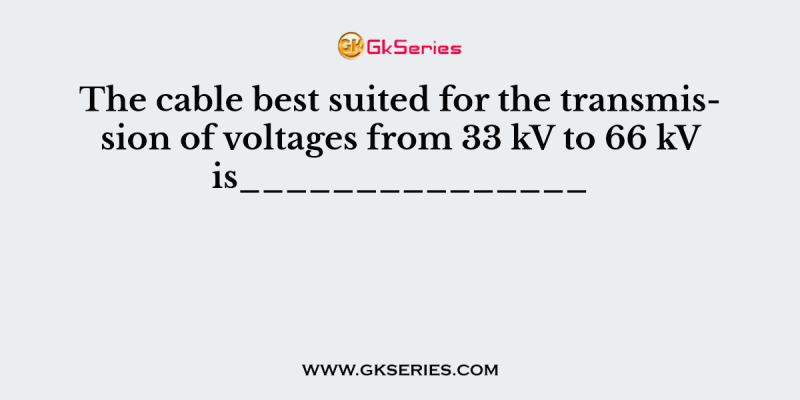 The cable best suited for the transmission of voltages from 33 kV to 66 kV is_______________