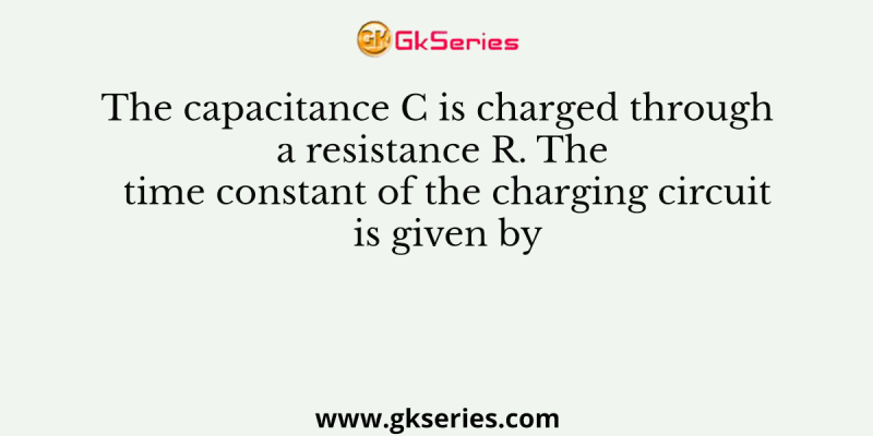 The capacitance C is charged through a resistance R. The time constant of the charging circuit is given by