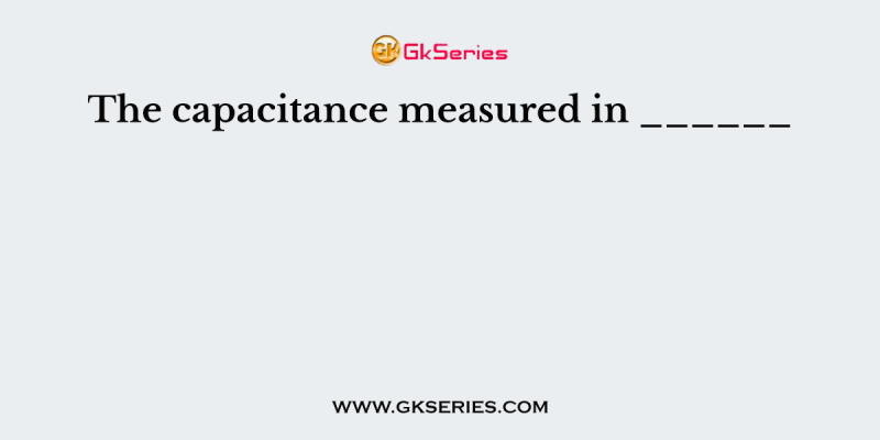 The capacitance measured in ______
