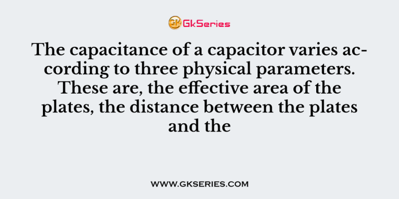 The capacitance of a capacitor varies according to three physical parameters. These are, the effective area of the plates, the distance between the plates and the