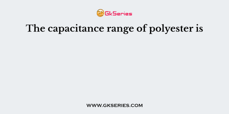The capacitance range of polyester is