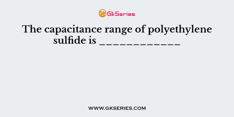 The capacitance range of polyethylene sulfide is ____________