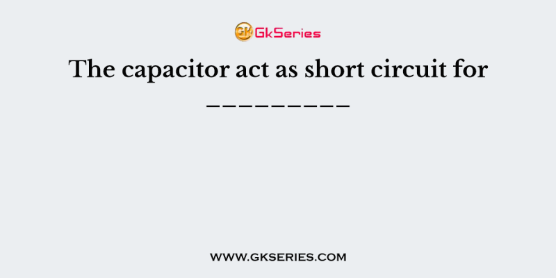 The capacitor act as short circuit for _________
