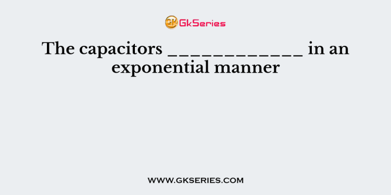 The capacitors ____________ in an exponential manner