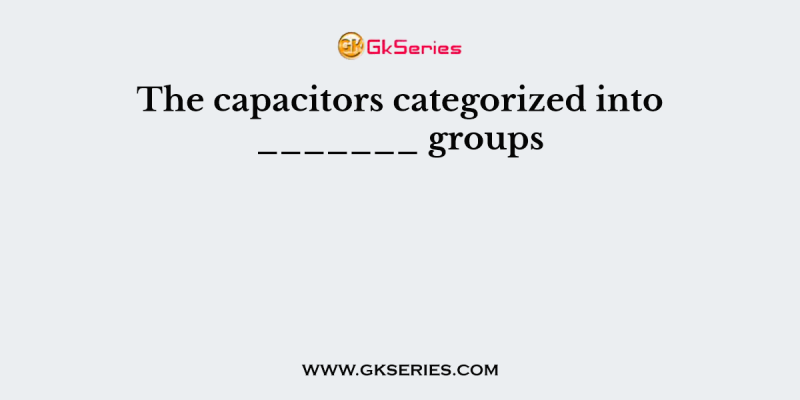 The capacitors categorized into _______ groups