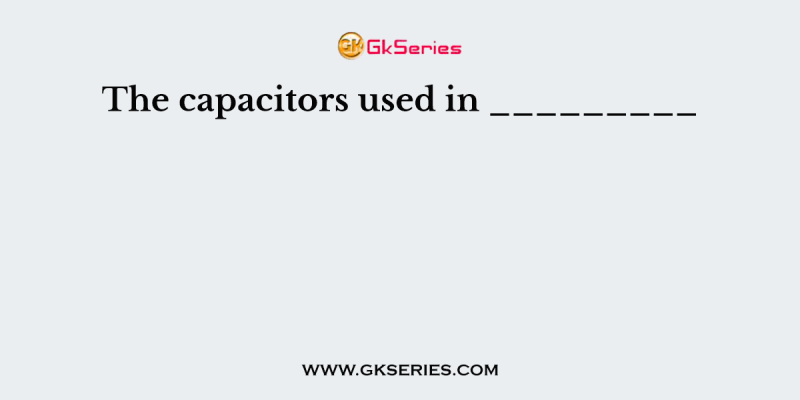 The capacitors used in _________