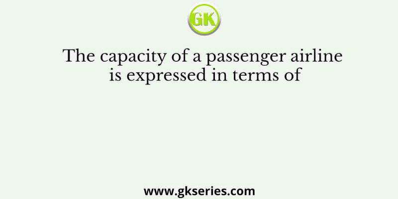 The capacity of a passenger airline is expressed in terms of