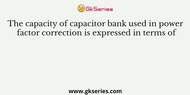 The capacity of capacitor bank used in power factor correction is expressed in terms of