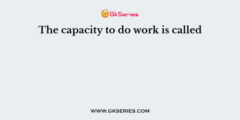 The capacity to do work is called
