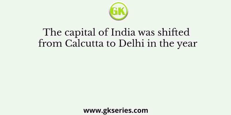The capital of India was shifted from Calcutta to Delhi in the year