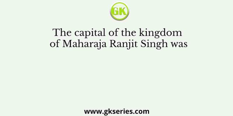 The capital of the kingdom of Maharaja Ranjit Singh was