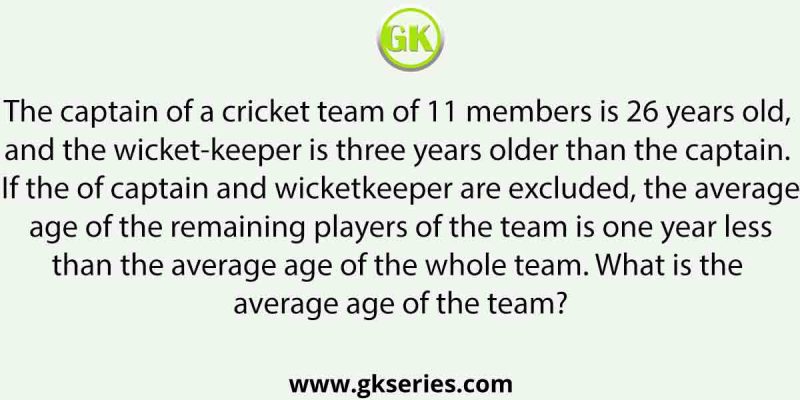 The captain of a cricket team of 11 members is 26 years old, and the wicket-keeper is three years older than the captain. If the ages of captain and wicketkeeper are excluded, the average age of the remaining players of the team is one year less than the average age of the whole team. What is the average age of the team?
