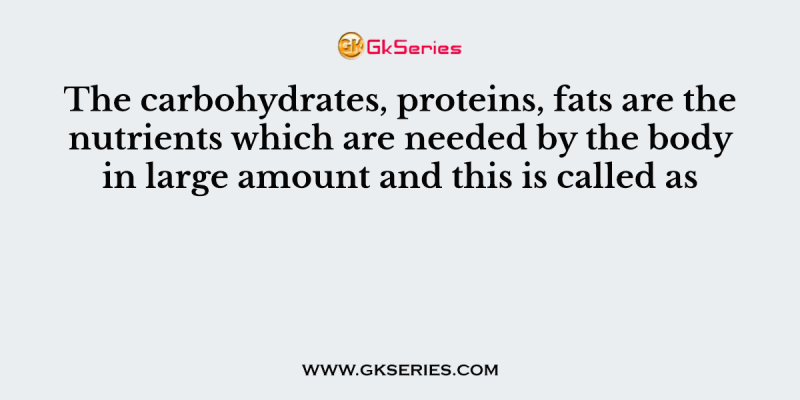 The carbohydrates, proteins, fats are the nutrients which are needed by the body in large amount and this is called as