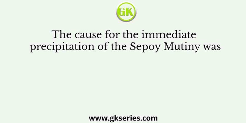 The cause for the immediate precipitation of the Sepoy Mutiny was