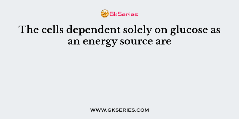 The cells dependent solely on glucose as an energy source are