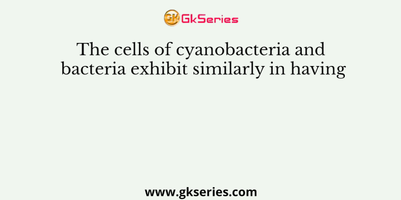 The cells of cyanobacteria and bacteria exhibit similarly in having