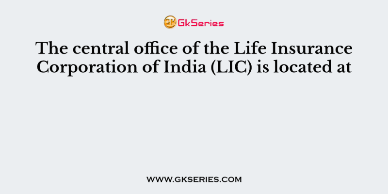 The central office of the Life Insurance Corporation of India (LIC) is located at
