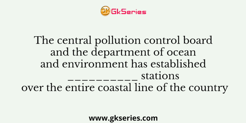 The central pollution control board and the department of ocean and environment has established __________ stations over the entire coastal line of the country