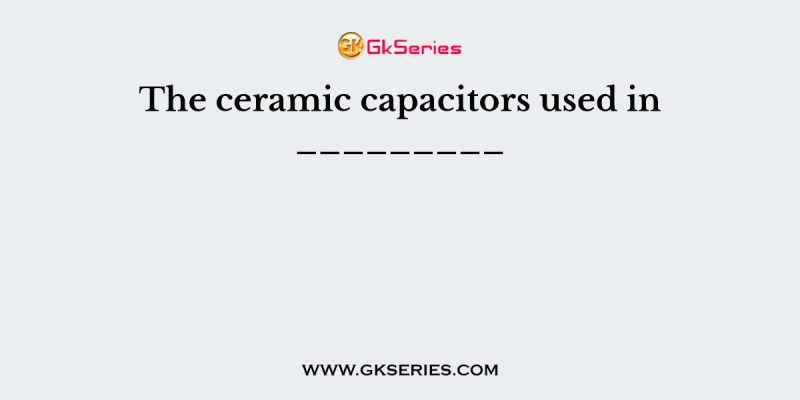 The ceramic capacitors used in _________