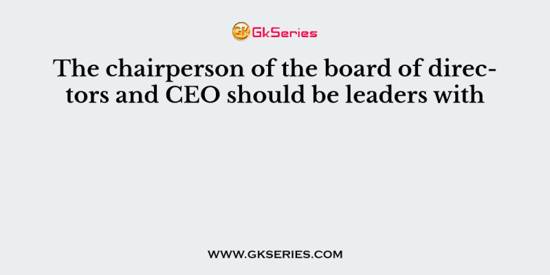 The chairperson of the board of directors and CEO should be leaders with