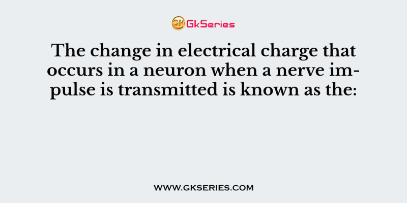 The change in electrical charge that occurs in a neuron when a nerve impulse is transmitted is known as the: