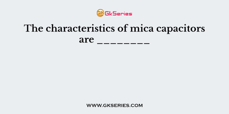 The characteristics of mica capacitors are ________