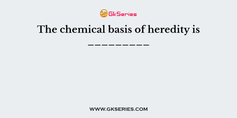 The chemical basis of heredity is _________