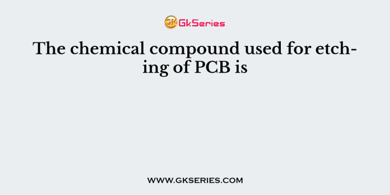 The chemical compound used for etching of PCB is
