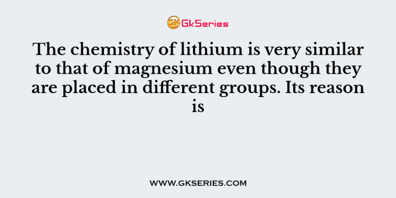 The chemistry of lithium is very similar to that of magnesium even though they are placed in different groups. Its reason is
